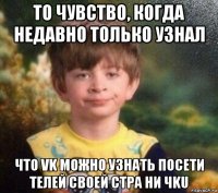 то чувство, когда недавно только узнал что vk можно узнать пoceти телей своей стpa ни чku