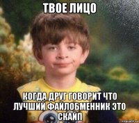 твое лицо когда друг говорит что лучший файлобменник это скайп