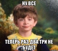 ну все теперь раз два три не будет