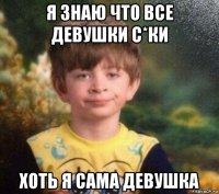 я знаю что все девушки с*ки хоть я сама девушка