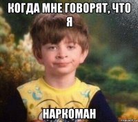 когда мне говорят, что я наркоман