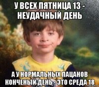 у всех пятница 13 - неудачный день а у нормальных пацанов конченый день - это среда 18