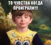 то чувства когда проиграли!!! 