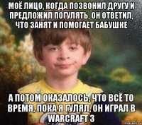 моё лицо, когда позвонил другу и предложил погулять, он ответил, что занят и помогает бабушке а потом оказалось, что всё то время, пока я гулял, он играл в warcraft 3