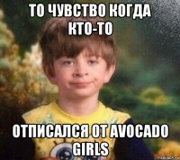 то чувство когда кто-то отписался от avocado girls