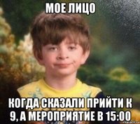 мое лицо когда сказали прийти к 9, а мероприятие в 15:00