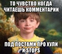 то чувство когда читаешь комментарии под постами про хули и $тор$