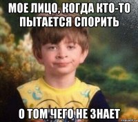 мое лицо, когда кто-то пытается спорить о том чего не знает