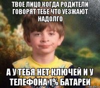 твое лицо когда родители говорят тебе что уезжают надолго а у тебя нет ключей и у телефона 1% батареи