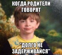 когда родители говорят "долго не задерживайся"