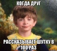 когда друг рассказывает шутку в 100 раз