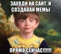 заходи на сайт, и создавай мемы прямо сейчас!!!!!!