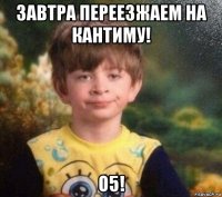 завтра переезжаем на кантиму! о5!