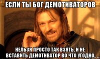 если ты бог демотиваторов нельзя просто так взять, и не вставить демотиватор во что угодно