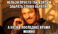 нельзя просто так взять и забрать слово обратно а хотя в последнее время можно