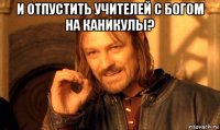 и отпустить учителей с богом на каникулы? 