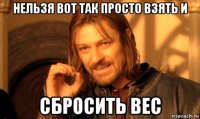 нельзя вот так просто взять и сбросить вес