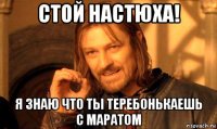 стой настюха! я знаю что ты теребонькаешь с маратом