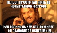 нельзя просто так жить не необитаемом острове как только на нём кто-то живёт - он становится обитаемым