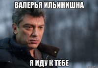 валерья ильинишна я иду к тебе