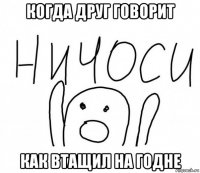 когда друг говорит как втащил на годне