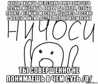 когда видишь железную руку вонючего путина и ходишь вокруг да около, чтобы понять величие москвы, поднять россию с колен и уйти в астрал для приземления ты совершенно не понимаешь в чем суть /b/