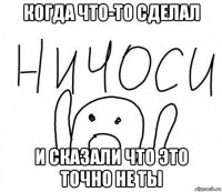 когда что-то сделал и сказали что это точно не ты