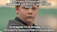 "мусор одного человека является сокровищем для другого"-удивительная фраза ...но,пожалуй,это не лучший способ рассказать ребёнку почему его усыновили