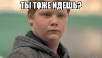 ты тоже идешь? 