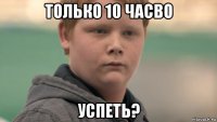 только 10 часво успеть?