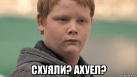  схуяли? ахуел?