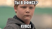 ты в офисе? хуясе