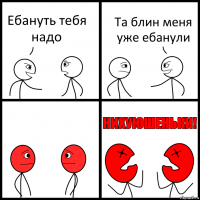 Ебануть тебя надо Та блин меня уже ебанули