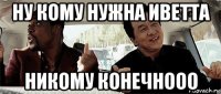 ну кому нужна иветта никому конечнооо