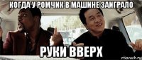 когда у ромчик в машине заиграло руки вверх