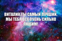 Виталик,ты самый лучший.
мы тебя все очень сильно любим!