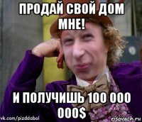 продай свой дом мне! и получишь 100 000 000$