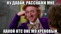 ну давай, расскажи мне какой htc one m9 хреновый.