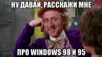 ну давай, расскажи мне про windows 98 и 95