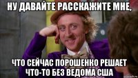 ну давайте расскажите мне, что сейчас порошенко решает что-то без ведома сша