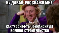 ну давай, расскажи мне, как "роснефть" финансирует военное строительство