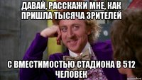 давай, расскажи мне, как пришла тысяча зрителей с вместимостью стадиона в 512 человек