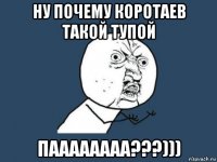 ну почему коротаев такой тупой паааааааа???)))