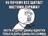 ну почему все щитает настями дурами? насти не дуры, дианы идиотки тупые и дуры дианы все бомжи