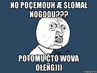 no poçemouh æ slomał nogoou??? potomu čto wova ołeñg)))