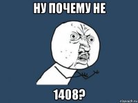 ну почему не 1408?