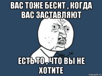 вас тоже бесит , когда вас заставляют есть то , что вы не хотите