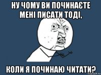 ну чому ви починаєте мені писати тоді, коли я починаю читати?