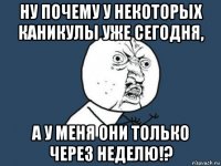 ну почему у некоторых каникулы уже сегодня, а у меня они только через неделю!?