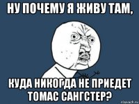 ну почему я живу там, куда никогда не приедет томас сангстер?